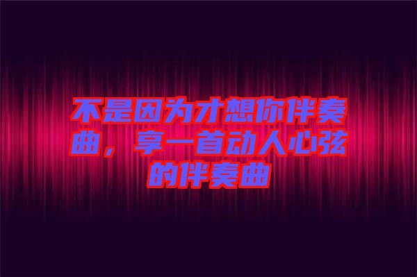 不是因?yàn)椴畔肽惆樽嗲硪皇讋?dòng)人心弦的伴奏曲