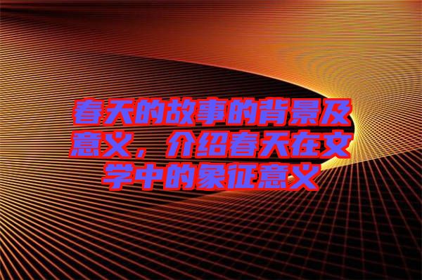 春天的故事的背景及意義,介紹春天在文學中的象征意義