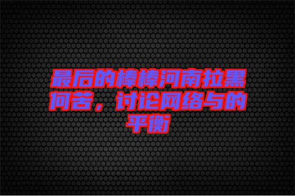 最后的棒棒河南拉黑何苦，討論網絡與的平衡
