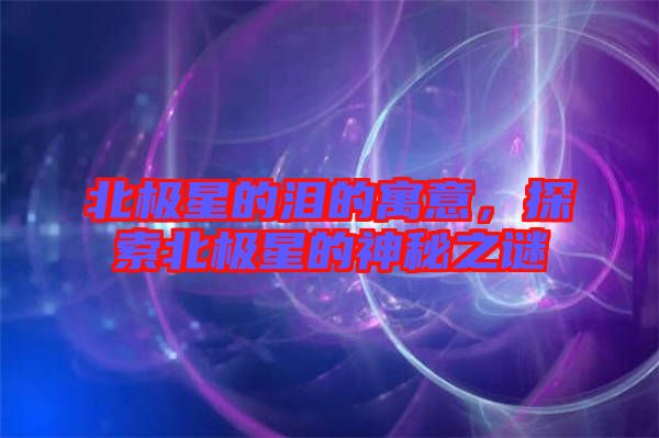 北極星的淚的寓意，探索北極星的神秘之謎