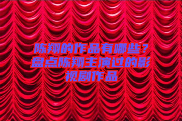 陳翔的作品有哪些？盤點陳翔主演過的影視劇作品