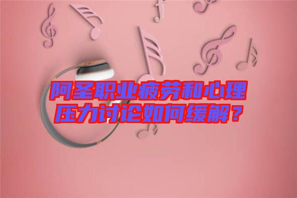 阿圣職業(yè)疲勞和心理壓力討論如何緩解?