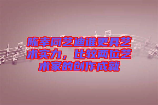 陳幸同藝迪誰(shuí)更具藝術(shù)實(shí)力,比較兩位藝術(shù)家的創(chuàng)作成就