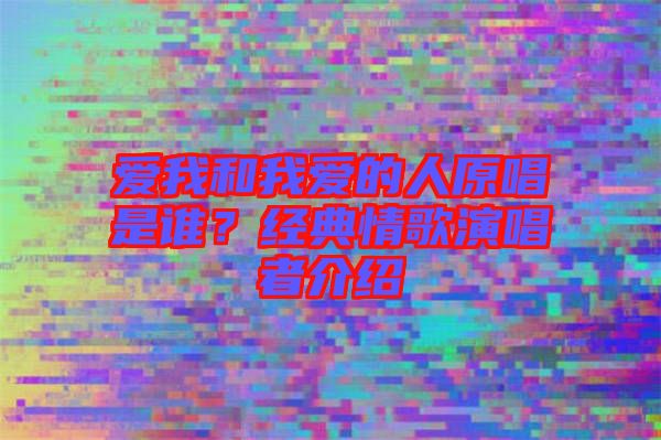 愛(ài)我和我愛(ài)的人原唱是誰(shuí)?經(jīng)典情歌演唱者介紹