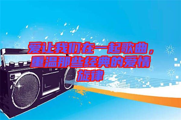 愛(ài)讓我們?cè)谝黄鸶枨販啬切┙?jīng)典的愛(ài)情旋律