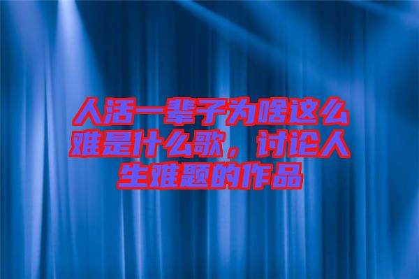 人活一輩子為啥這么難是什么歌，討論人生難題的作品