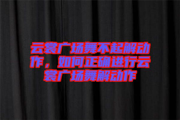 云裳廣場舞不起解動作,如何正確進(jìn)行云裳廣場舞解動作