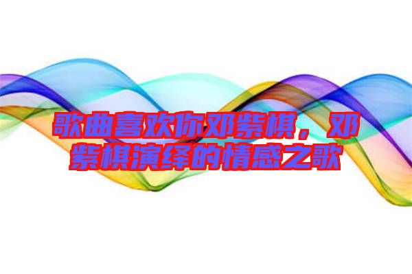 歌曲喜歡你鄧紫棋，鄧紫棋演繹的情感之歌