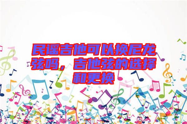 民謠吉他可以換尼龍弦嗎，吉他弦的選擇和更換