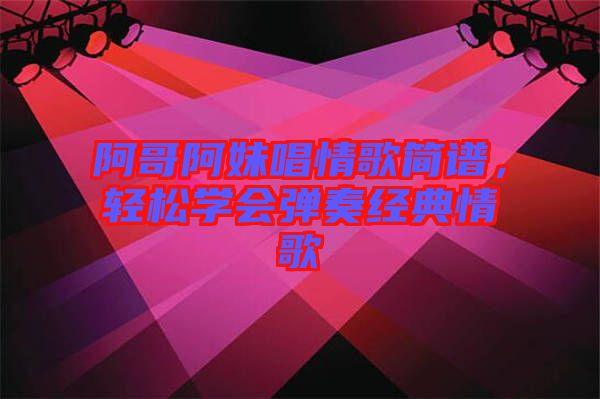 阿哥阿妹唱情歌簡譜,輕松學(xué)會彈奏經(jīng)典情歌