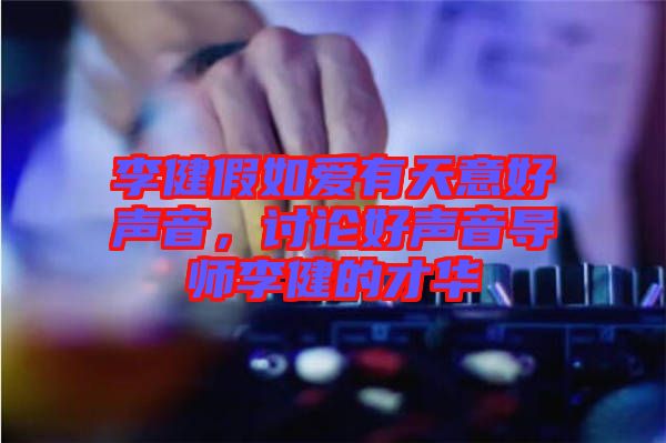 李健假如愛有天意好聲音，討論好聲音導師李健的才華