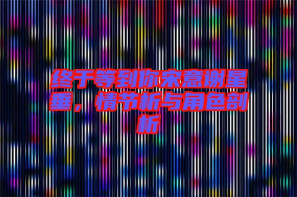 終于等到你宋意謝星垂，情節析與角色剖析