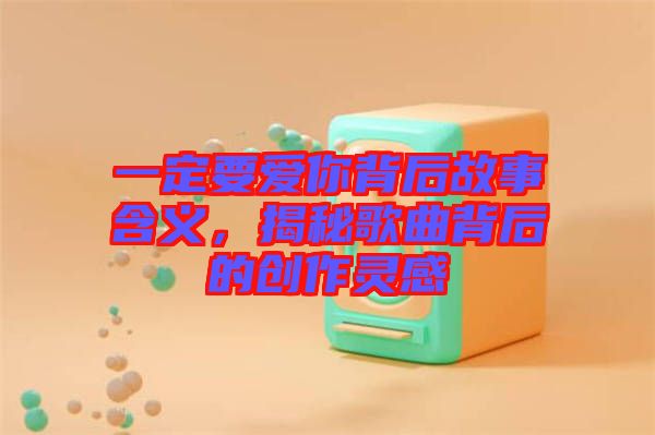 一定要愛(ài)你背后故事含義,揭秘歌曲背后的創(chuàng)作靈感