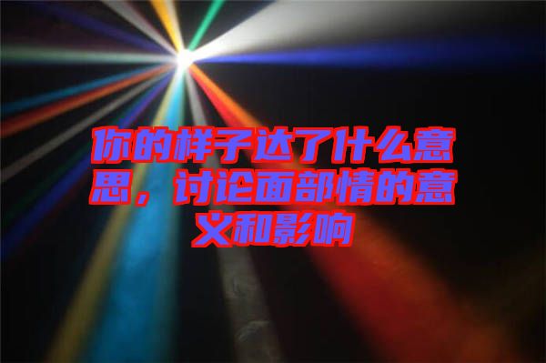 你的樣子達了什么意思，討論面部情的意義和影響