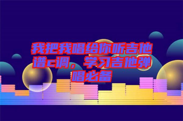 我把我唱給你聽吉他譜c調(diào)，學(xué)習(xí)吉他彈唱必備