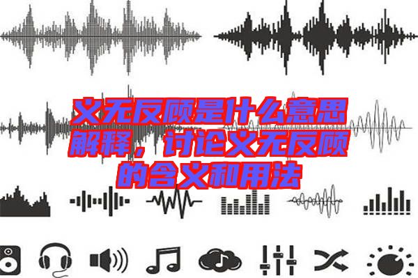 義無反顧是什么意思解釋,討論義無反顧的含義和用法
