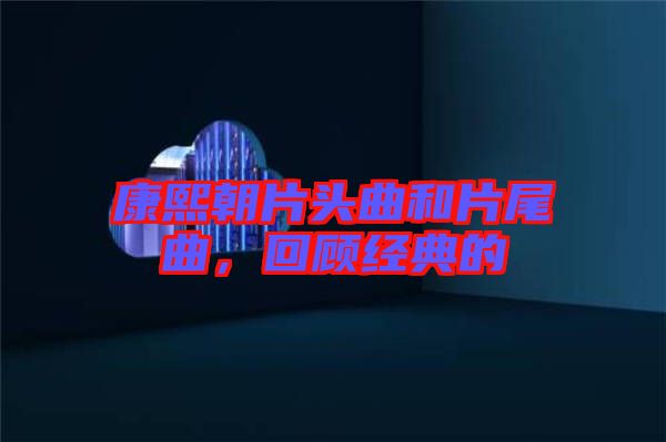 康熙朝片頭曲和片尾曲，回顧經典的