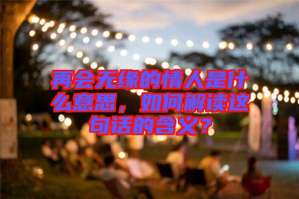 再會(huì)無緣的情人是什么意思,如何解讀這句話的含義?