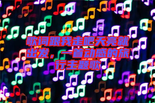 歌詞跟我走吧天亮就出發(fā),一首動感的旅行主題歌