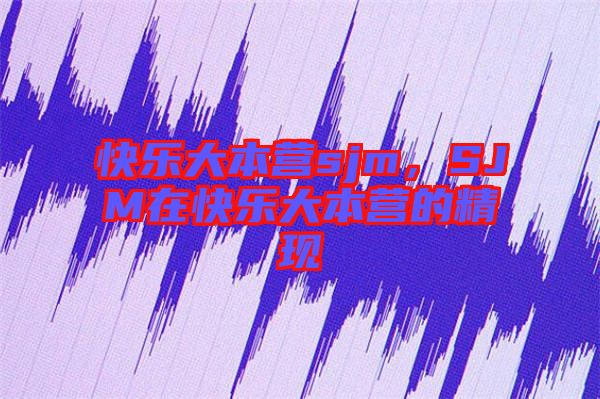 快樂大本營sjm，SJM在快樂大本營的精現(xiàn)