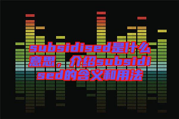 subsidised是什么意思，介紹subsidised的含義和用法