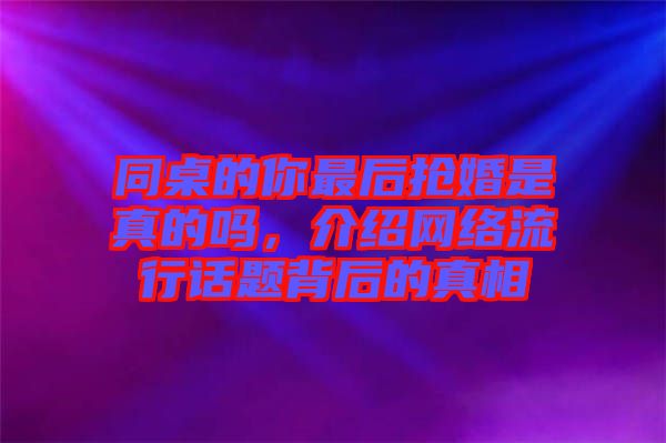 同桌的你最后搶婚是真的嗎,介紹網(wǎng)絡(luò)流行話題背后的真相
