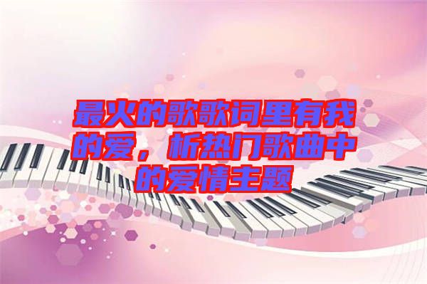 最火的歌歌詞里有我的愛(ài),析熱門歌曲中的愛(ài)情主題