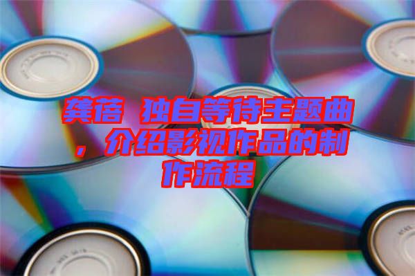 龔蓓苾獨自等待主題曲，介紹影視作品的制作流程
