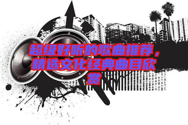 超級好聽的歌曲推薦,精選文化經(jīng)典曲目欣賞