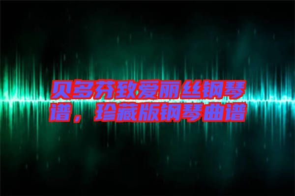 貝多芬致愛麗絲鋼琴譜,珍藏版鋼琴曲譜