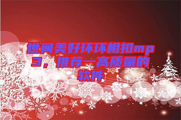 世間美好環環相扣mp3,推薦一高質量的軟件