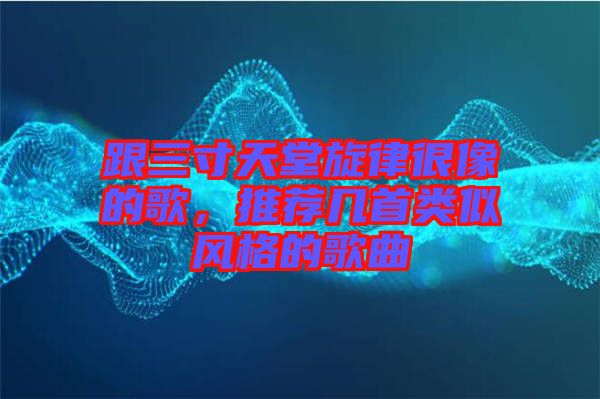 跟三寸天堂旋律很像的歌,推薦幾首類似風格的歌曲