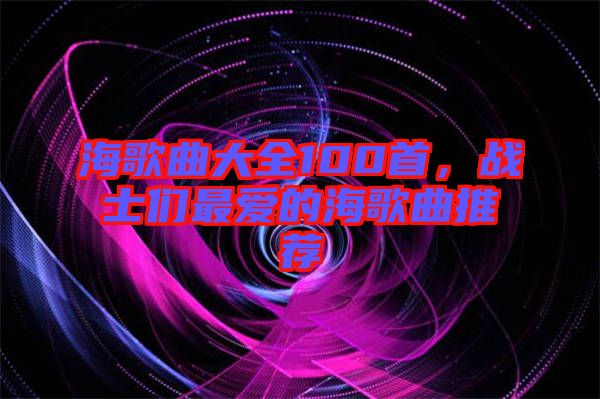 海歌曲大全100首,戰士們最愛的海歌曲推薦