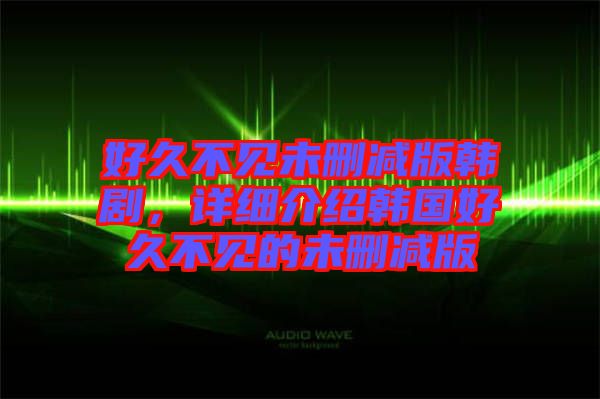 好久不見未刪減版韓劇，詳細(xì)介紹韓國(guó)好久不見的未刪減版