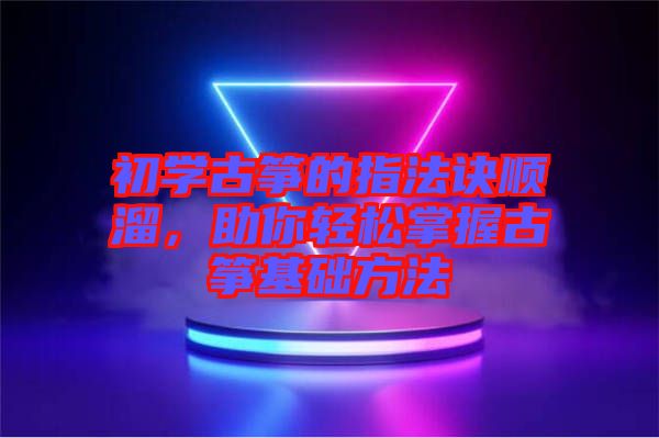 初學古箏的指法訣順溜,助你輕松掌握古箏基礎方法