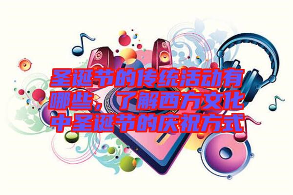 圣誕節(jié)的傳統(tǒng)活動有哪些,了解西方文化中圣誕節(jié)的慶祝方式
