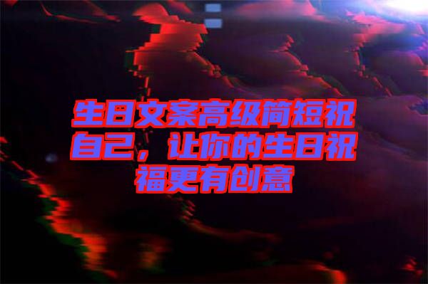 生日文案高級(jí)簡(jiǎn)短祝自己,讓你的生日祝福更有創(chuàng)意
