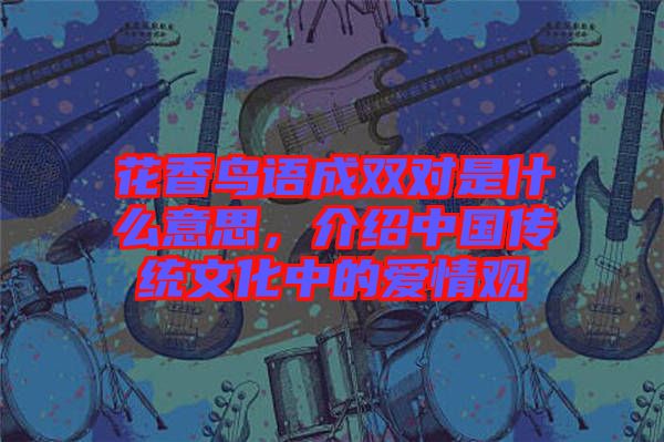 花香鳥語成雙對是什么意思，介紹中國傳統文化中的愛情觀