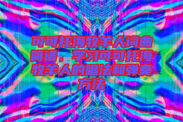 可可托海牧羊人詞曲簡譜，學習可可托海牧羊人的唱法和彈奏方法