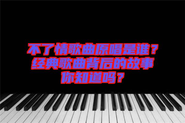 不了情歌曲原唱是誰(shuí)?經(jīng)典歌曲背后的故事你知道嗎?