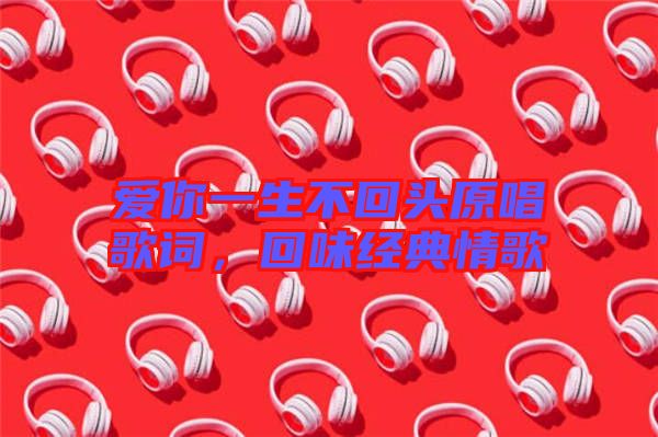 愛你一生不回頭原唱歌詞，回味經(jīng)典情歌