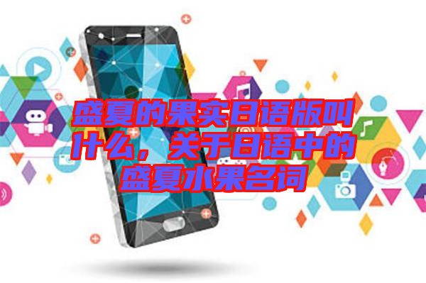 盛夏的果實日語版叫什么，關于日語中的盛夏水果名詞