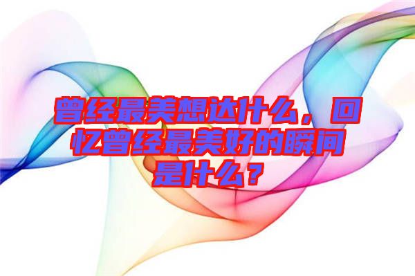 曾經最美想達什么，回憶曾經最美好的瞬間是什么？