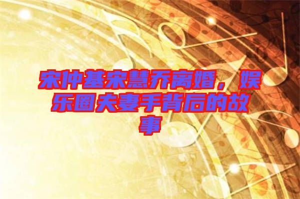 宋仲基宋慧喬離婚,娛樂(lè)圈夫妻手背后的故事