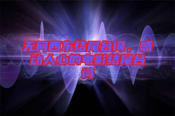 無問西東結尾臺詞，感動人心的電影結尾臺詞
