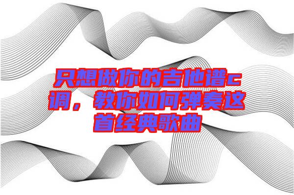 只想做你的吉他譜c調(diào),教你如何彈奏這首經(jīng)典歌曲