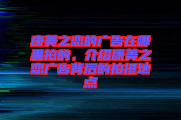 康美之戀的廣告在哪里拍的,介紹康美之戀廣告背后的拍攝地點