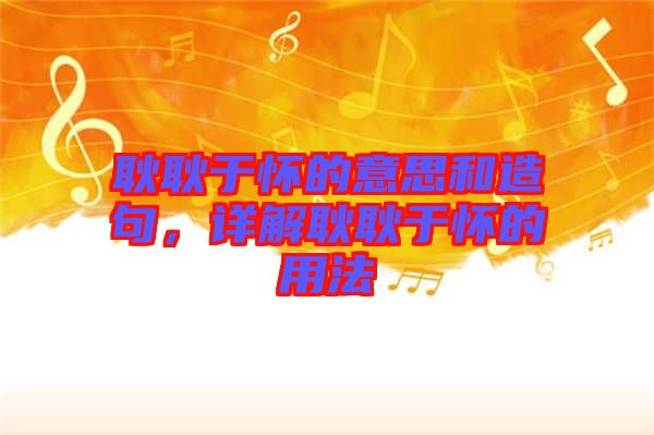 耿耿于懷的意思和造句，詳解耿耿于懷的用法