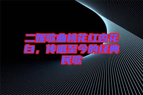 二妮歌曲桃花紅杏花白,傳唱至今的經典民歌