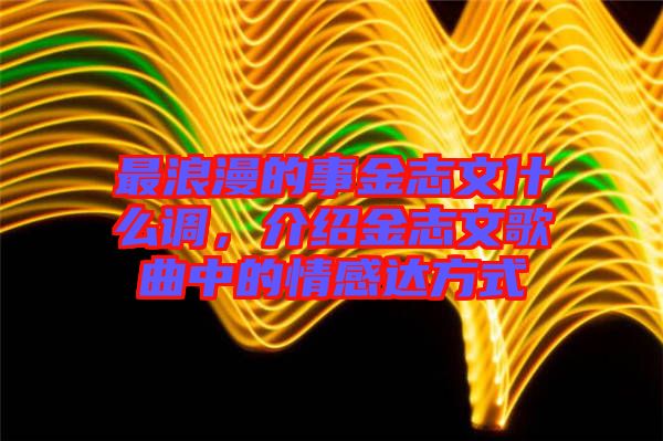 最浪漫的事金志文什么調,介紹金志文歌曲中的情感達方式